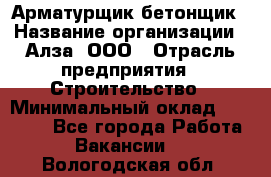 Арматурщик-бетонщик › Название организации ­ Алза, ООО › Отрасль предприятия ­ Строительство › Минимальный оклад ­ 18 000 - Все города Работа » Вакансии   . Вологодская обл.